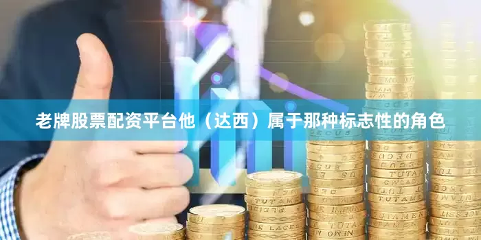 老牌股票配资平台他（达西）属于那种标志性的角色