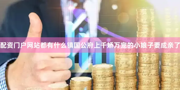 配资门户网站都有什么镇国公府上千娇万宠的小娘子要成亲了