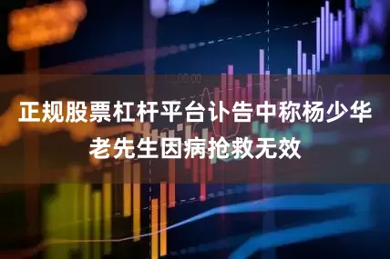 正规股票杠杆平台讣告中称杨少华老先生因病抢救无效