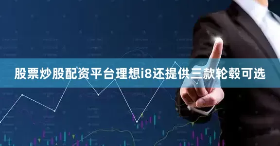 股票炒股配资平台理想i8还提供三款轮毂可选