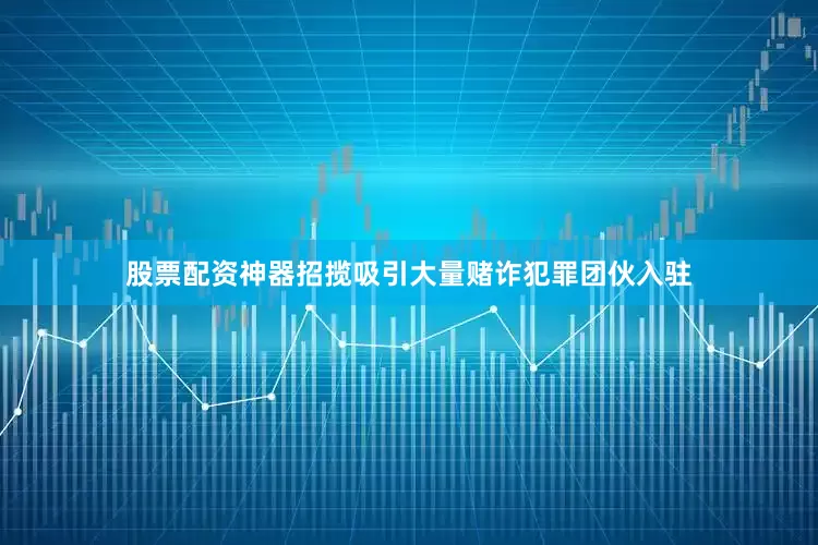 股票配资神器招揽吸引大量赌诈犯罪团伙入驻