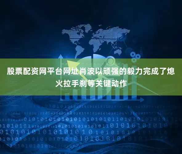 股票配资网平台网址肖波以顽强的毅力完成了熄火拉手刹等关键动作