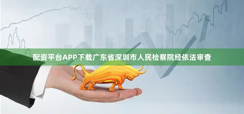 配资平台APP下载广东省深圳市人民检察院经依法审查